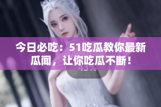 今日必吃：51吃瓜教你最新瓜闻，让你吃瓜不断！