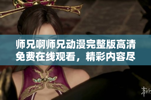 师兄啊师兄动漫完整版高清免费在线观看，精彩内容尽收眼底