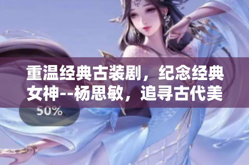 重温经典古装剧，纪念经典女神--杨思敏，追寻古代美人传奇