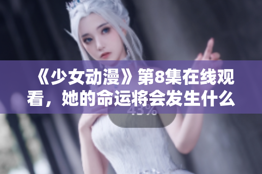 《少女动漫》第8集在线观看，她的命运将会发生什么改变？