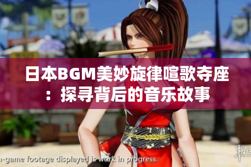 日本BGM美妙旋律喧歌夺座：探寻背后的音乐故事