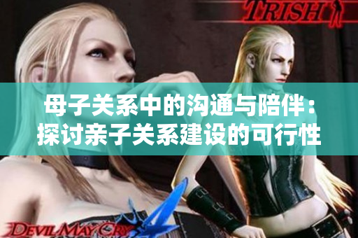 母子关系中的沟通与陪伴：探讨亲子关系建设的可行性与必要性