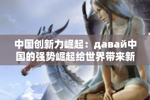 中国创新力崛起：давай中国的强势崛起给世界带来新希望