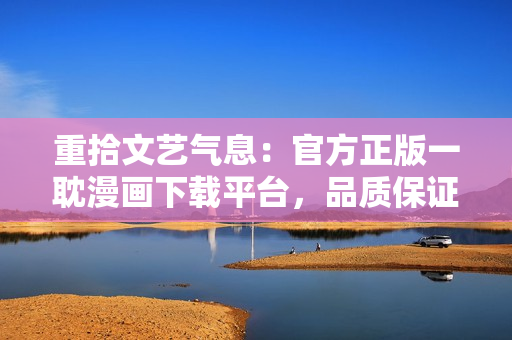 重拾文艺气息：官方正版一耽漫画下载平台，品质保证！