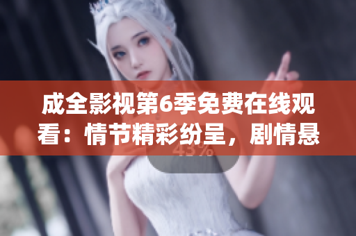 成全影视第6季免费在线观看：情节精彩纷呈，剧情悬念迭起(1)
