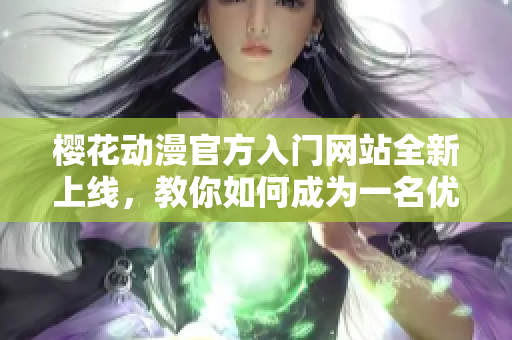 樱花动漫官方入门网站全新上线，教你如何成为一名优秀的动漫编辑