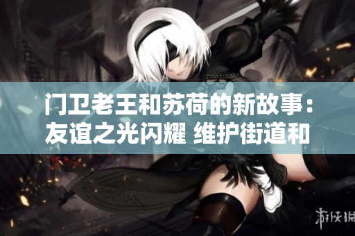 门卫老王和苏荷的新故事：友谊之光闪耀 维护街道和照亮心灵