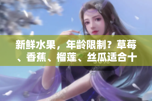新鲜水果，年龄限制？草莓、香蕉、榴莲、丝瓜适合十八岁以上食用吗？