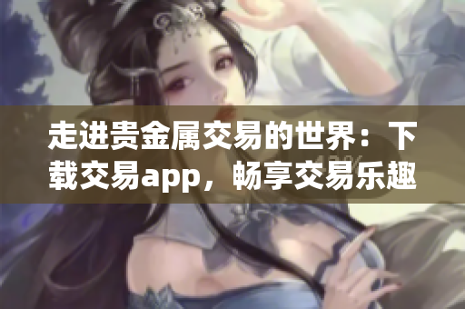 走进贵金属交易的世界：下载交易app，畅享交易乐趣！