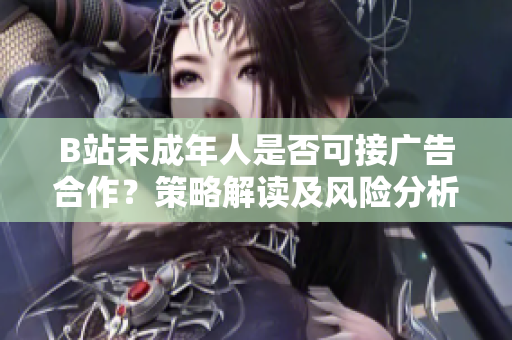 B站未成年人是否可接广告合作？策略解读及风险分析