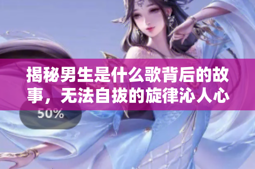 揭秘男生是什么歌背后的故事，无法自拔的旋律沁人心脾