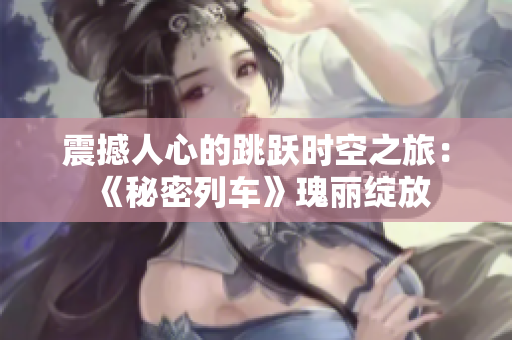 震撼人心的跳跃时空之旅：《秘密列车》瑰丽绽放