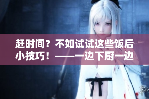 赶时间？不如试试这些饭后小技巧！——一边下厨一边瘦身