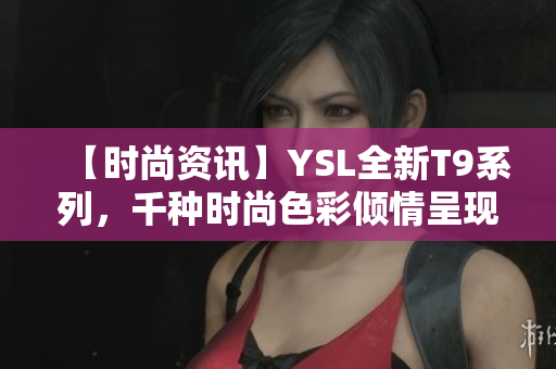 【时尚资讯】YSL全新T9系列，千种时尚色彩倾情呈现