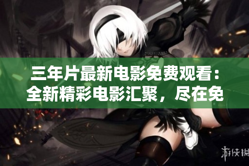 三年片最新电影免费观看：全新精彩电影汇聚，尽在免费观影平台
