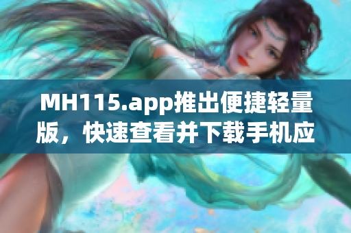 MH115.app推出便捷轻量版，快速查看并下载手机应用