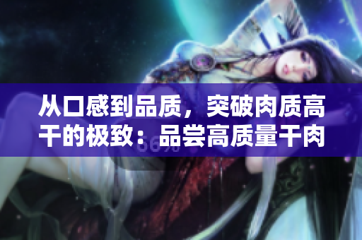 从口感到品质，突破肉质高干的极致：品尝高质量干肉的独特魅力