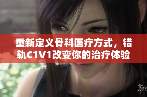 重新定义骨科医疗方式，错轨C1V1改变你的治疗体验