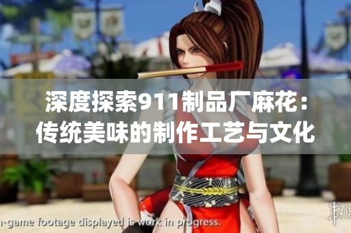 深度探索911制品厂麻花：传统美味的制作工艺与文化传承(1)