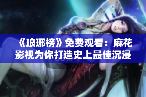 《琅琊榜》免费观看：麻花影视为你打造史上最佳沉浸式追剧体验！