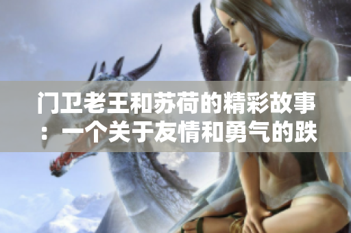 门卫老王和苏荷的精彩故事：一个关于友情和勇气的跌宕起伏的旅程