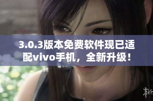 3.0.3版本免费软件现已适配vivo手机，全新升级！