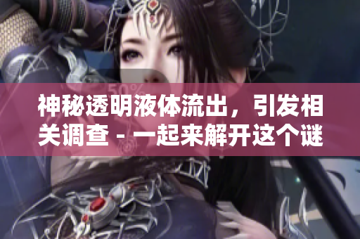 神秘透明液体流出，引发相关调查 - 一起来解开这个谜团