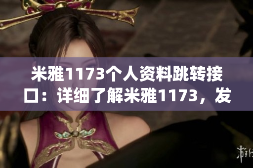 米雅1173个人资料跳转接口：详细了解米雅1173，发现更多有趣内容(1)