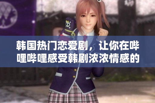 韩国热门恋爱剧，让你在哔哩哔哩感受韩剧浓浓情感的迷人魅力