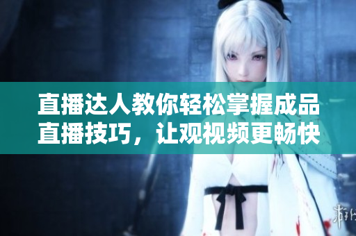 直播达人教你轻松掌握成品直播技巧，让观视频更畅快！