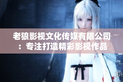 老狼影视文化传媒有限公司：专注打造精彩影视作品
