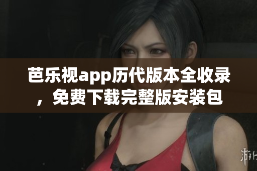 芭乐视app历代版本全收录，免费下载完整版安装包