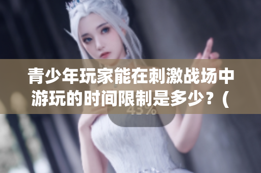 青少年玩家能在刺激战场中游玩的时间限制是多少？(1)
