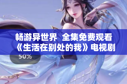 畅游异世界  全集免费观看《生活在别处的我》电视剧在线追剧平台