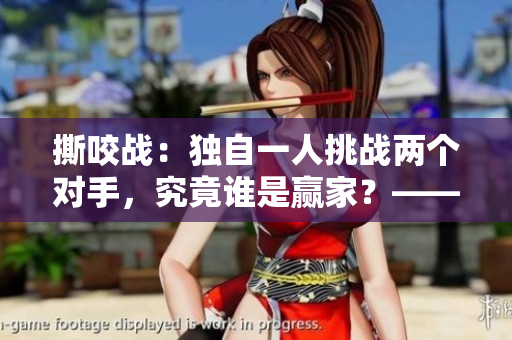 撕咬战：独自一人挑战两个对手，究竟谁是赢家？——一位编辑的挑战