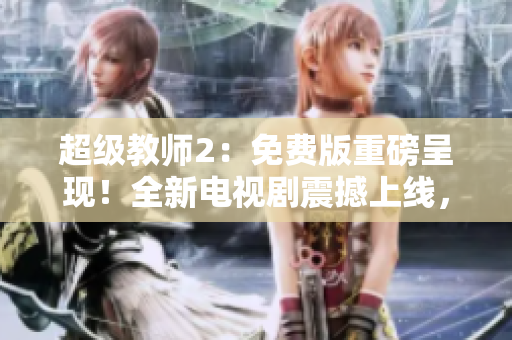 超级教师2：免费版重磅呈现！全新电视剧震撼上线，不容错过的精彩教育剧集！