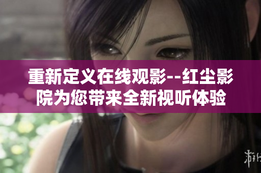 重新定义在线观影--红尘影院为您带来全新视听体验