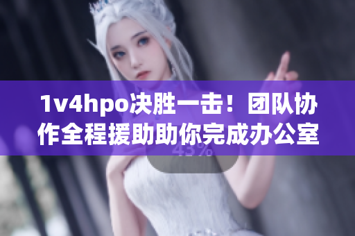 1v4hpo决胜一击！团队协作全程援助助你完成办公室“奇迹”