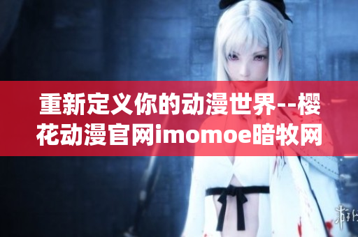 重新定义你的动漫世界--樱花动漫官网imomoe暗牧网(1)