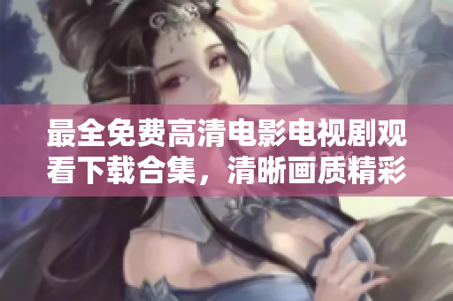 最全免费高清电影电视剧观看下载合集，清晰画质精彩内容尽收眼底