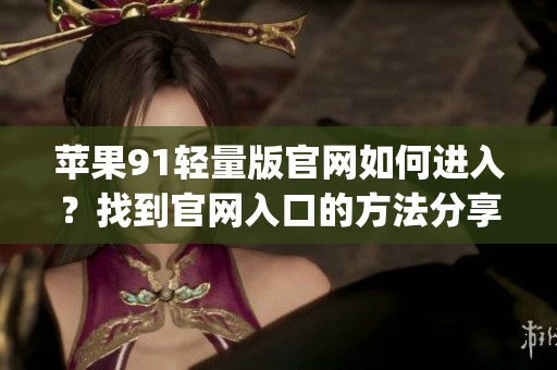 苹果91轻量版官网如何进入？找到官网入口的方法分享(1)