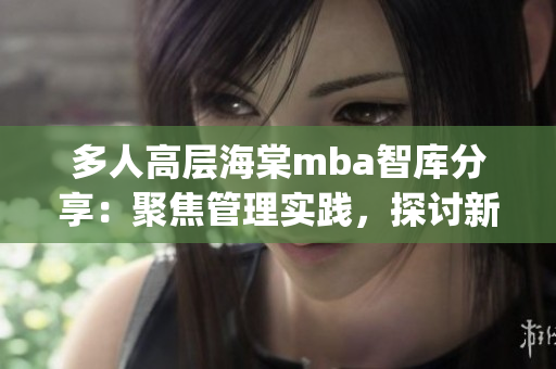 多人高层海棠mba智库分享：聚焦管理实践，探讨新商业模式(1)