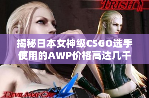 揭秘日本女神级CSGO选手使用的AWP价格高达几千元