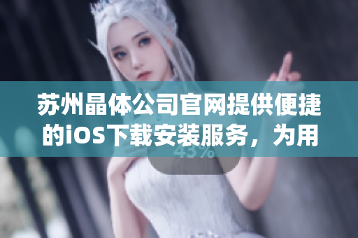 苏州晶体公司官网提供便捷的iOS下载安装服务，为用户打造优质体验(1)