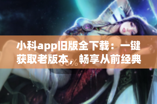 小科app旧版全下载：一键获取老版本，畅享从前经典！