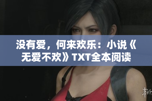 没有爱，何来欢乐：小说《无爱不欢》TXT全本阅读