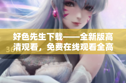 好色先生下载——全新版高清观看，免费在线观看全高清！