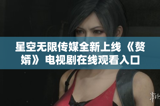 星空无限传媒全新上线 《赘婿》 电视剧在线观看入口