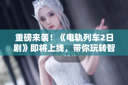 重磅来袭！《电轨列车2日剧》即将上线，带你玩转智能铁路！