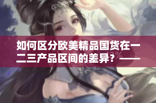 如何区分欧美精品国货在一二三产品区间的差异？——一个编辑的解读